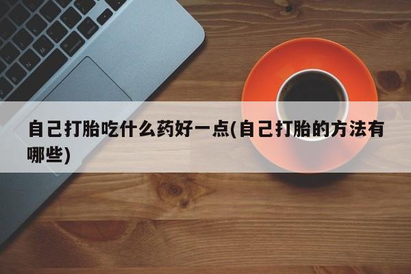 药流药使用自己打胎吃什么药好一点(自己打胎的方法有哪些)