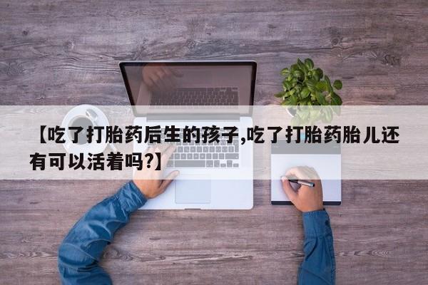 药流药使用【吃了打胎药后生的孩子,吃了打胎药胎儿还有可以活着吗?】