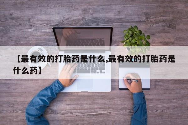 药流药使用【最有效的打胎药是什么,最有效的打胎药是什么药】