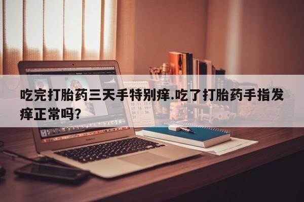 药流药使用吃完打胎药三天手特别痒.吃了打胎药手指发痒正常吗？