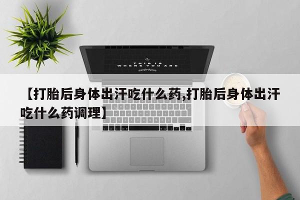 药流药使用【打胎后身体出汗吃什么药,打胎后身体出汗吃什么药调理】