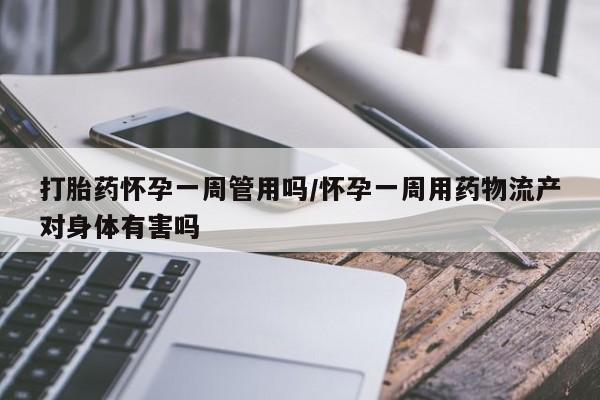 药流药使用打胎药怀孕一周管用吗/怀孕一周用药物流产对身体有害吗