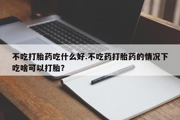 药流药使用不吃打胎药吃什么好.不吃药打胎药的情况下吃啥可以打胎？