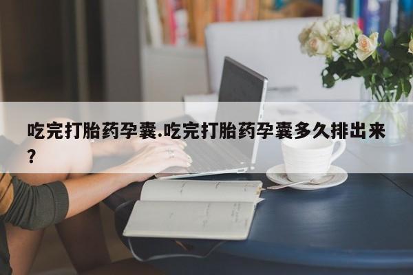 药流药使用吃完打胎药孕囊.吃完打胎药孕囊多久排出来？