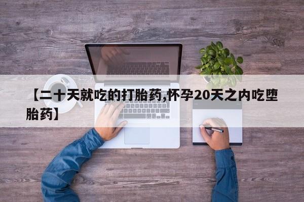 药流药使用【二十天就吃的打胎药,怀孕20天之内吃堕胎药】