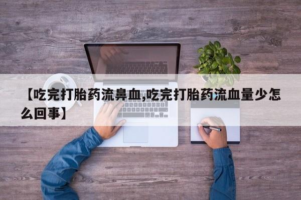 药流药使用【吃完打胎药流鼻血,吃完打胎药流血量少怎么回事】