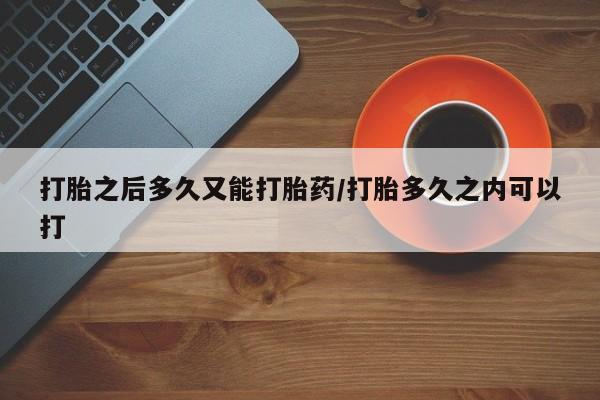 药流药使用打胎之后多久又能打胎药/打胎多久之内可以打