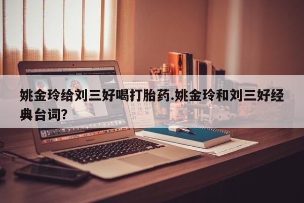 药流药使用姚金玲给刘三好喝打胎药.姚金玲和刘三好经典台词？