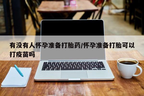 药流药使用有没有人怀孕准备打胎药/怀孕准备打胎可以打疫苗吗