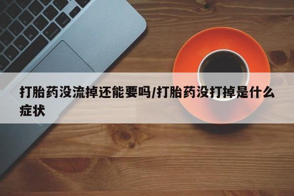 药流药使用打胎药没流掉还能要吗/打胎药没打掉是什么症状