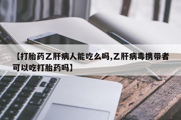 药流药使用【打胎药乙肝病人能吃么吗,乙肝病毒携带者可以吃打胎药吗】