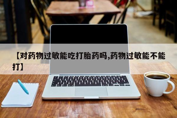 药流药使用【对药物过敏能吃打胎药吗,药物过敏能不能打】