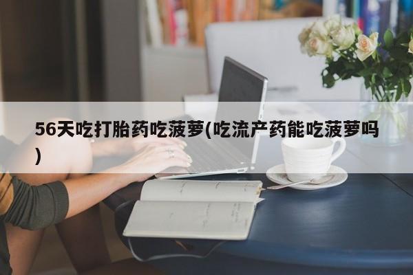 药流药使用56天吃打胎药吃菠萝(吃流产药能吃菠萝吗)