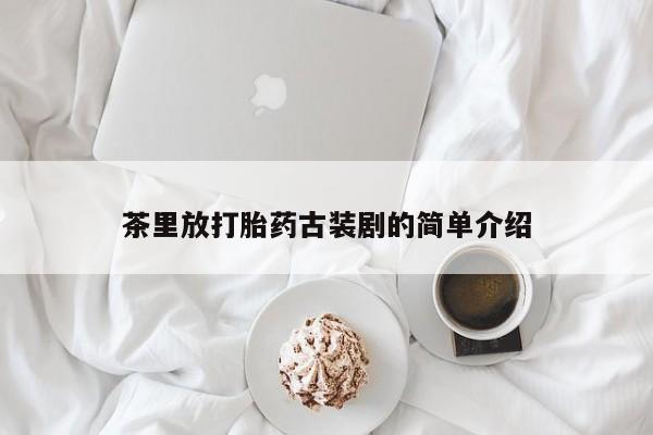 药流药使用茶里放打胎药古装剧的简单介绍