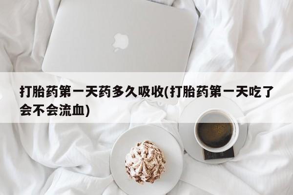 药流药使用打胎药第一天药多久吸收(打胎药第一天吃了会不会流血)
