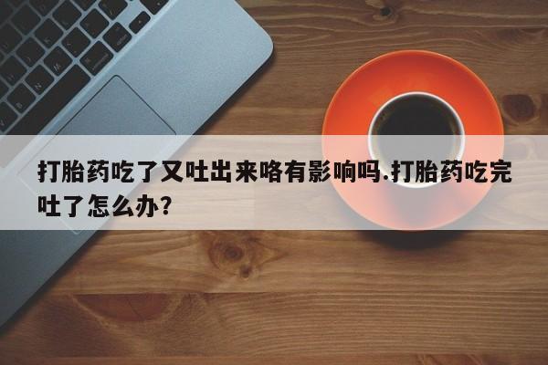 药流药使用打胎药吃了又吐出来咯有影响吗.打胎药吃完吐了怎么办？