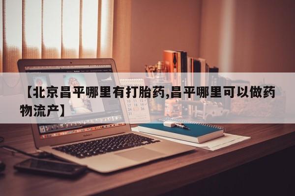 药流药使用【北京昌平哪里有打胎药,昌平哪里可以做药物流产】