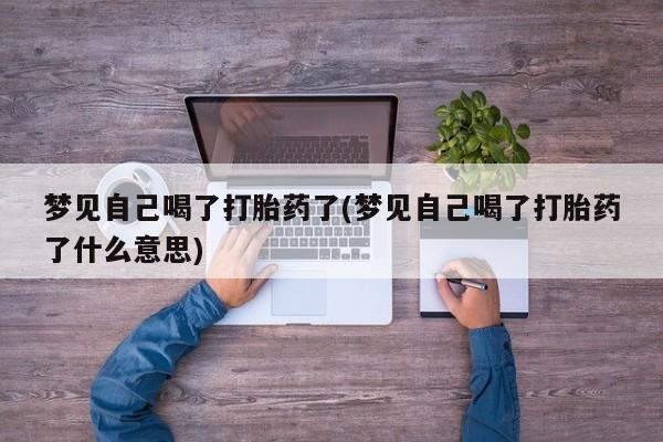 药流药使用梦见自己喝了打胎药了(梦见自己喝了打胎药了什么意思)