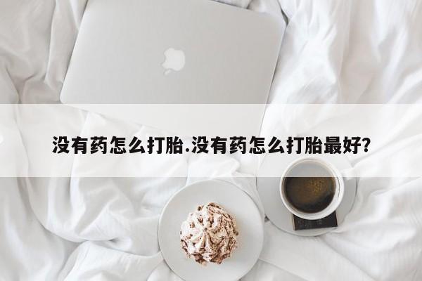 药流药使用没有药怎么打胎.没有药怎么打胎最好？