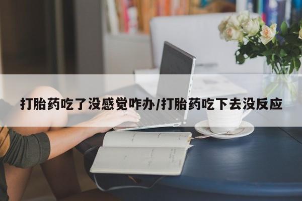 药流药使用打胎药吃了没感觉咋办/打胎药吃下去没反应