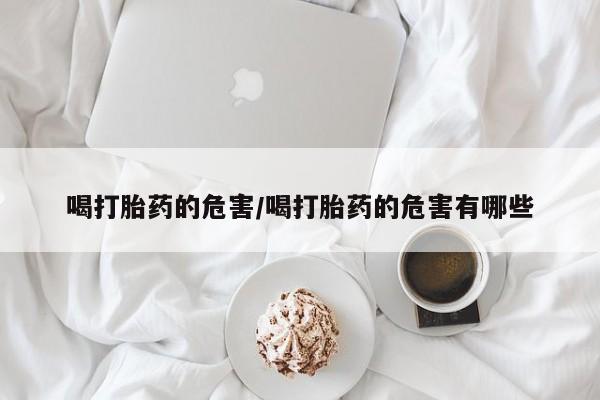 药流药使用喝打胎药的危害/喝打胎药的危害有哪些