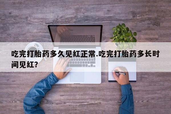 药流药使用吃完打胎药多久见红正常.吃完打胎药多长时间见红？