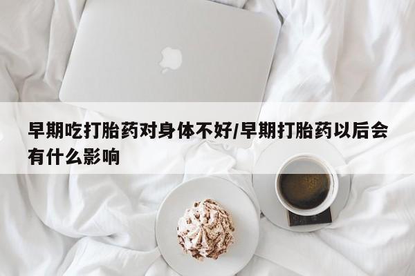 药流药使用早期吃打胎药对身体不好/早期打胎药以后会有什么影响