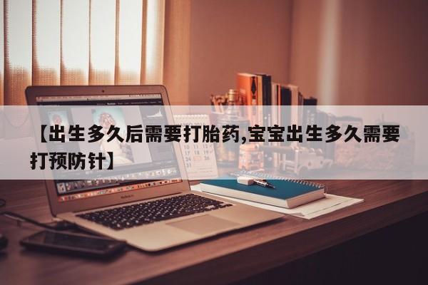 药流药使用【出生多久后需要打胎药,宝宝出生多久需要打预防针】