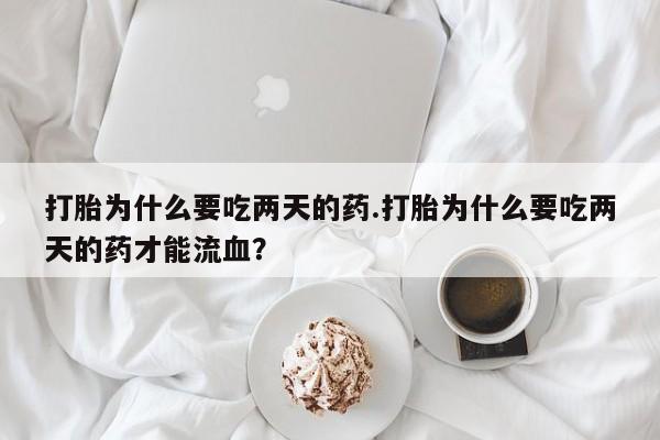 药流药使用打胎为什么要吃两天的药.打胎为什么要吃两天的药才能流血？
