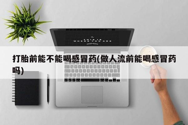 药流药使用打胎前能不能喝感冒药(做人流前能喝感冒药吗)