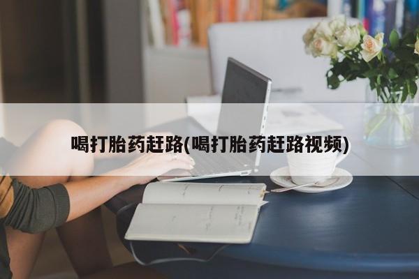 药流药使用喝打胎药赶路(喝打胎药赶路视频)