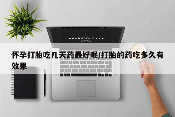 药流药使用怀孕打胎吃几天药最好呢/打胎的药吃多久有效果