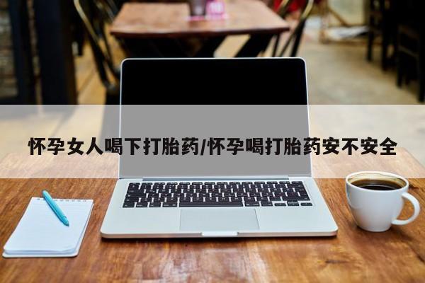 药流药使用怀孕女人喝下打胎药/怀孕喝打胎药安不安全