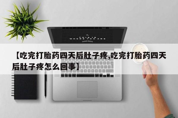 药流药使用【吃完打胎药四天后肚子疼,吃完打胎药四天后肚子疼怎么回事】