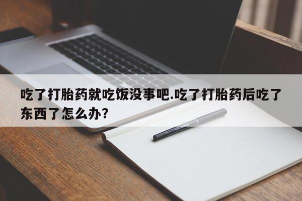 药流药使用吃了打胎药就吃饭没事吧.吃了打胎药后吃了东西了怎么办？