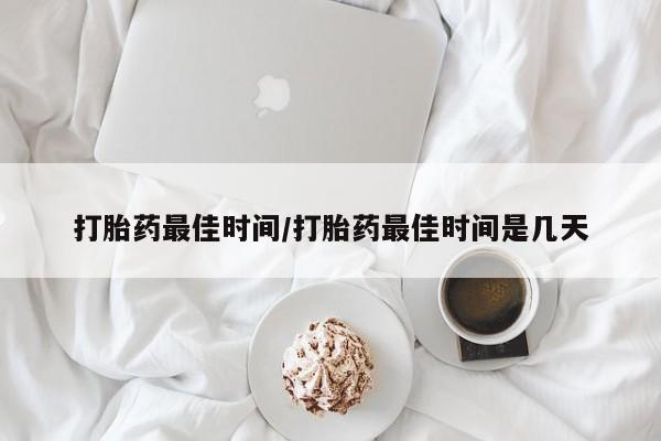 药流药使用打胎药最佳时间/打胎药最佳时间是几天