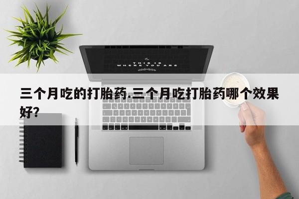 药流药使用三个月吃的打胎药.三个月吃打胎药哪个效果好？