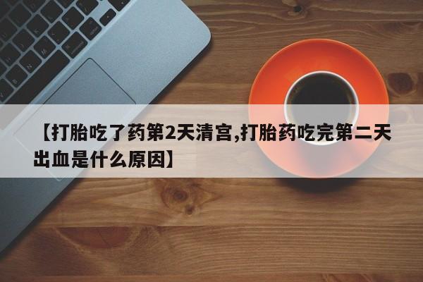 药流药使用【打胎吃了药第2天清宫,打胎药吃完第二天出血是什么原因】