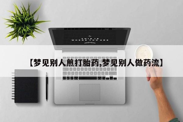 药流药使用【梦见别人煎打胎药,梦见别人做药流】