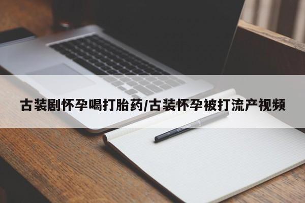 药流药使用古装剧怀孕喝打胎药/古装怀孕被打流产视频