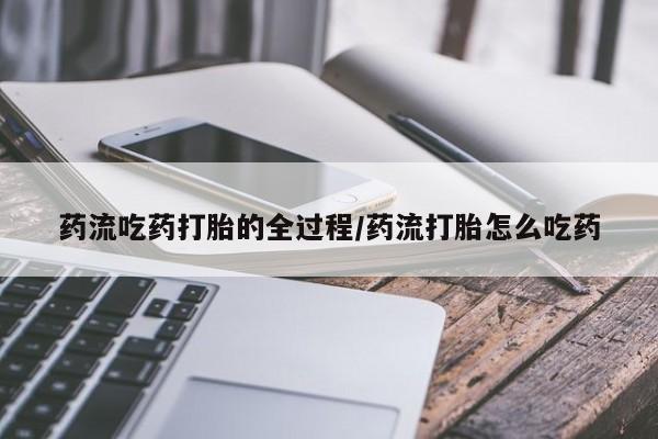 药流药使用药流吃药打胎的全过程/药流打胎怎么吃药
