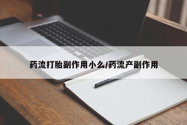 药流药使用药流打胎副作用小么/药流产副作用