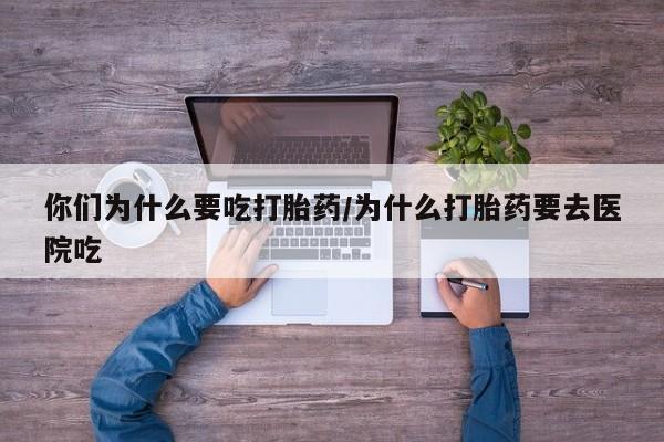 药流药使用你们为什么要吃打胎药/为什么打胎药要去医院吃