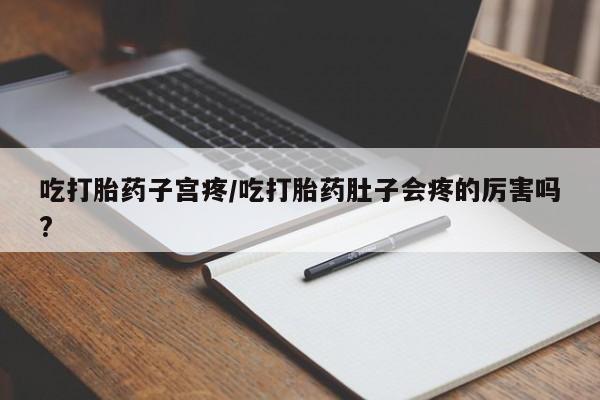 药流药使用吃打胎药子宫疼/吃打胎药肚子会疼的厉害吗?