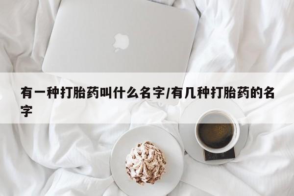 药流药使用有一种打胎药叫什么名字/有几种打胎药的名字