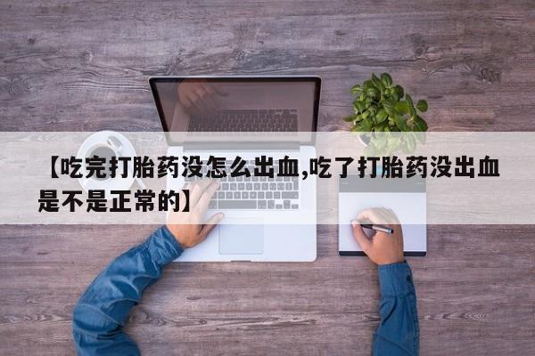 药流药使用【吃完打胎药没怎么出血,吃了打胎药没出血是不是正常的】