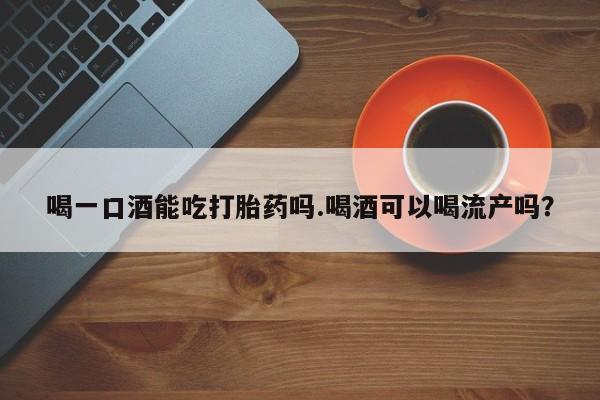 药流药使用喝一口酒能吃打胎药吗.喝酒可以喝流产吗？