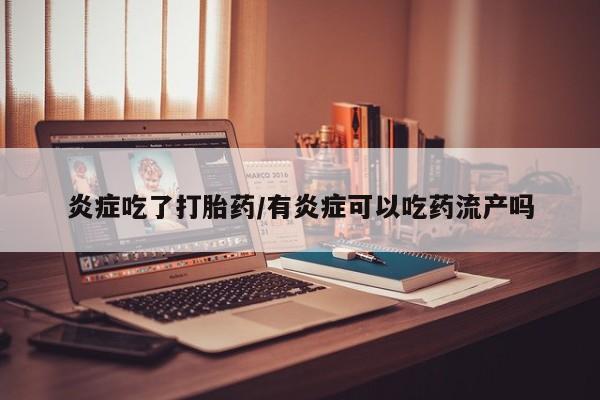 药流药使用炎症吃了打胎药/有炎症可以吃药流产吗