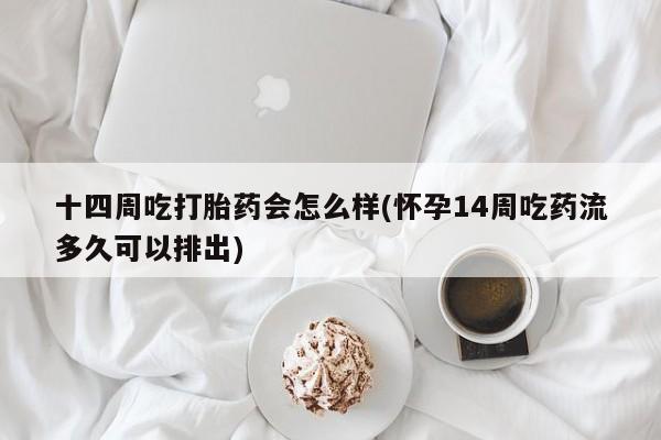 药流药使用十四周吃打胎药会怎么样(怀孕14周吃药流多久可以排出)