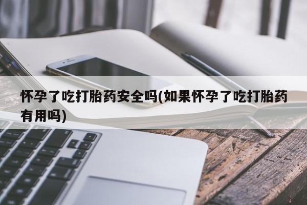 药流药使用怀孕了吃打胎药安全吗(如果怀孕了吃打胎药有用吗)